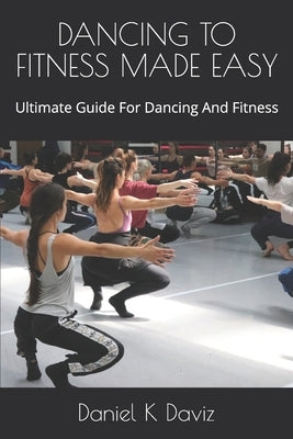Dancing to Fitness Made Easy: Ultimate Guide For Dancing And Fitness by Daviz, Daniel K.
