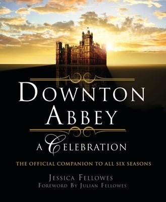 Downton Abbey - A Celebration: The Official Companion to All Six Seasons by Fellowes, Jessica
