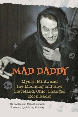Mad Daddy - Myers, Mintz and the Moondog and How Cleveland, Ohio Changed Rock Radio by Olszewski, Janice