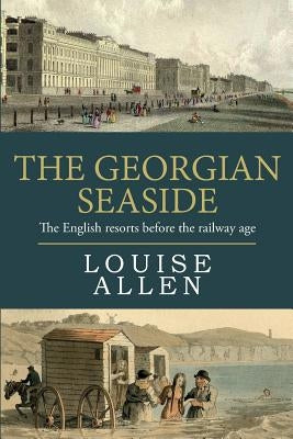 The Georgian Seaside: The English resorts before the railway age by Allen, Louise