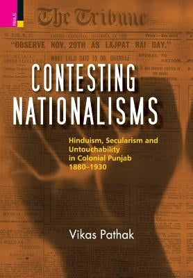Contesting Nationalisms: Hinduism, Secularism and Untouchability in Colonial Punjab (1880 - 1930) by Pathak, Vikas