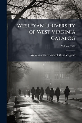 Wesleyan University of West Virginia Catalog: 1906; Volume 1906 by Wesleyan University of West Virginia