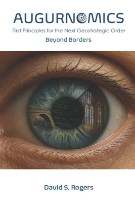Augurnomics: Beyond Borders: First Principles for the Next Geostrategic Order by Rogers, David S.