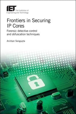 Frontiers in Securing IP Cores: Forensic Detective Control and Obfuscation Techniques by SenGupta, Anirban