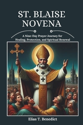 St. Blaise Novena: A Nine-Day Prayer Journey for Healing, Protection, and Spiritual Renewal by Benedict, Elias T.
