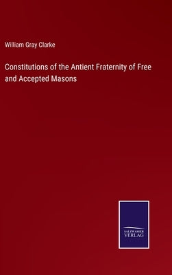 Constitutions of the Antient Fraternity of Free and Accepted Masons by Clarke, William Gray