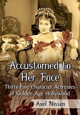 Accustomed to Her Face: Thirty-Five Character Actresses of Golden Age Hollywood by Nissen, Axel