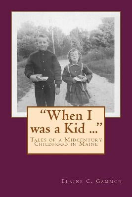 "When I was a Kid ..." Tales of a Midcentury Childhood in Maine: "When I was a Kid ..." Tales of a Midcentury Childhood in Maine by Sullivan, Emily E.