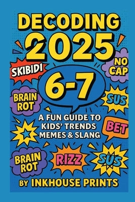 Decoding 2025: A Fun Guide to Kids' Trends, Memes & Slang: Understand What "6-7," "Rizz," and "Skibidi" Really Mean - Without Embarrassing Yourself! by Prints, Inkhouse