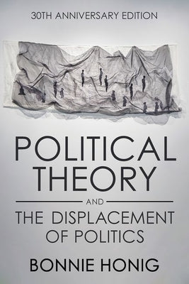 Political Theory and the Displacement of Politics by Honig, Bonnie