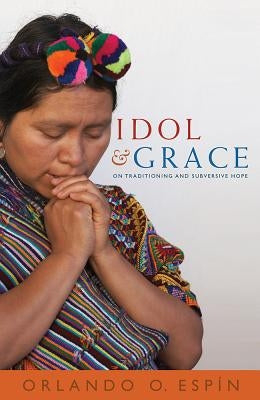 Idol and Grace: Traditioning and Subversive Hope by Espin, Orlando O.