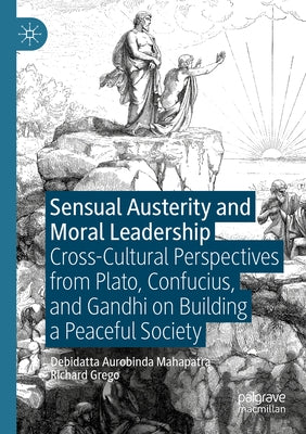 Sensual Austerity and Moral Leadership: Cross-Cultural Perspectives from Plato, Confucius, and Gandhi on Building a Peaceful Society by Mahapatra, Debidatta Aurobinda