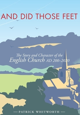 And Did Those Feet: The Story and Character of the English Church AD 200-2020 by Whitworth, Patrick