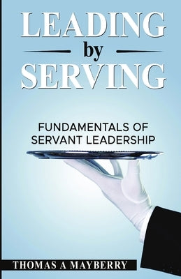 Leading by Serving: Fundamentals of Servant Leadership by Mayberry, Thomas A.