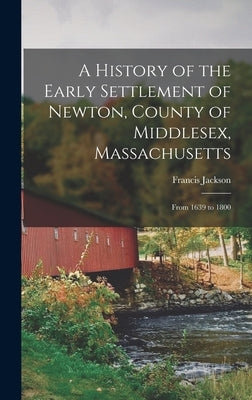 A History of the Early Settlement of Newton, County of Middlesex, Massachusetts: From 1639 to 1800 by Jackson, Francis