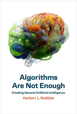 Algorithms Are Not Enough: Creating General Artificial Intelligence by Roitblat, Herbert L.