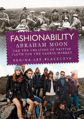 Fashionability: Abraham Moon and the Creation of British Cloth for the Global Market by Blaszczyk, Regina Lee