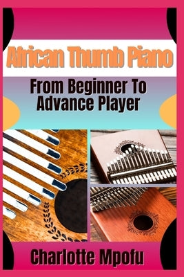 African Thumb Piano From Beginner To Advance Player: A Practical Manual For Progressing From Basics To Advanced Musical Techniques by Mpofu, Charlotte