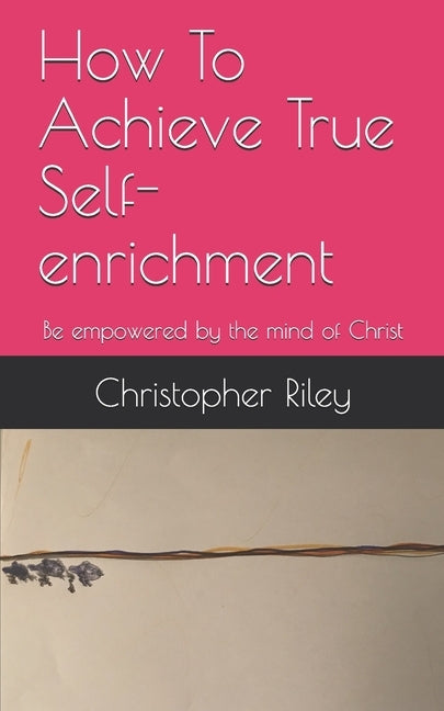 How To Achieve True Self-enrichment: Be empowered by the mind of Christ by Riley, Christopher