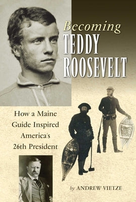 Becoming Teddy Roosevelt: How a Maine Guide Inspired America's 26th President by Vietze, Andrew