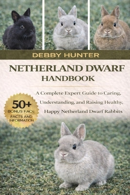 Netherland Dwarf Rabbit Handbook: A Complete Expert Guide to Caring, Understanding, and Raising Healthy, Happy Netherland Dwarf Rabbits by Hunter, Debby