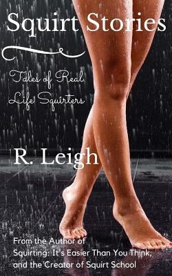 Squirt Stories: Tales of Real Life Squirters by Leigh, R.