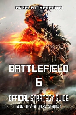BATTLEFIELD 6 OFFICIAL STRATEGY GUIDE (October 10): Guide - tips and tricks - strategy by Angela C Meredith