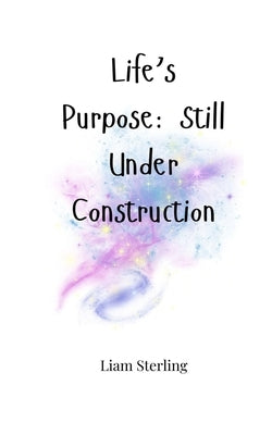Life's Purpose: Still Under Construction by Sterling, Liam