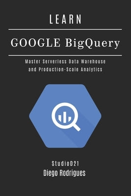 Learn Google Bigquery: Master Serverless Data Warehouse and Production-Scale Analytics by Smart Tech Content, Studiod21