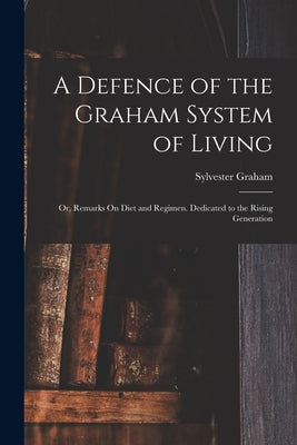 A Defence of the Graham System of Living: Or, Remarks On Diet and Regimen. Dedicated to the Rising Generation by Graham, Sylvester