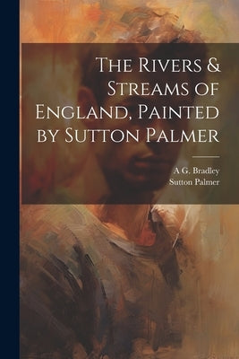 The Rivers & Streams of England, Painted by Sutton Palmer by Palmer, Sutton