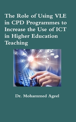 The Role of Using VLE in CPD Programmes to Increase the Use of ICT in Higher Education Teaching by Ageel, Mohammed
