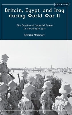 Britain, Egypt, and Iraq During World War II: The Decline of Imperial Power in the Middle East by Wichhart, Stefanie