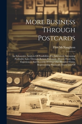 More Business Through Postcards: An Exhaustive Analysis Of Possibilities For Intensively Increasing Profitable Sales Through Return Postcards: Drawn F by McNaughton, Flint