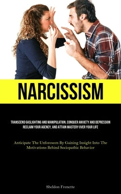 Narcissism: Transcend Gaslighting And Manipulation, Conquer Anxiety And Depression, Reclaim Your Agency, And Attain Mastery Over Y by Frenette, Sheldon