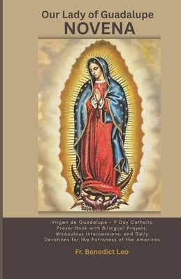 Our Lady of Guadalupe Novena: Virgen de Guadalupe - Day Catholic Prayer Book with Bilingual Prayers, Miraculous Intercessions, and Daily Devotions for by Leo, Benedict