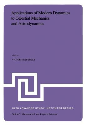 Applications of Modern Dynamics to Celestial Mechanics and Astrodynamics: Proceedings of the NATO Advanced Study Institute Held at Cortina d'Ampezzo, by Szebehely, V. G.