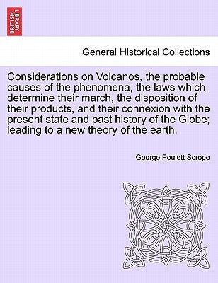 Considerations on Volcanos, the Probable Causes of the Phenomena, the Laws Which Determine Their March, the Disposition of Their Products, and Their C by Scrope, George Poulett