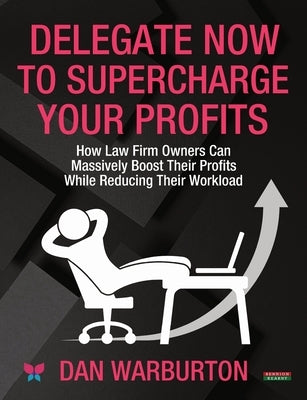 Delegate Now to Supercharge Your Profits: How Law Firm Owners Can Massively Boost Their Profits While Reducing Their Workload by Warburton, Dan