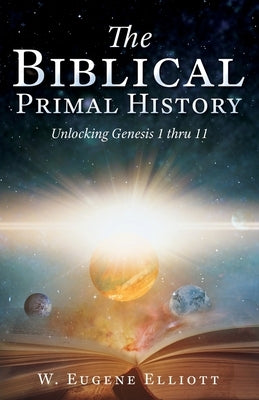The Biblical Primal History: Unlocking Genesis 1 thru 11 by Elliott, W. Eugene