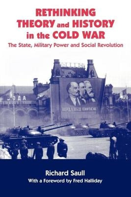 Rethinking Theory and History in the Cold War: The State, Military Power and Social Revolution by Saull, Richard