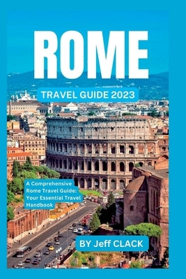 Rome travel guide 2023: A comprehensive Rome travel Guide: Your essential travel Handbook by Clack, Jeff