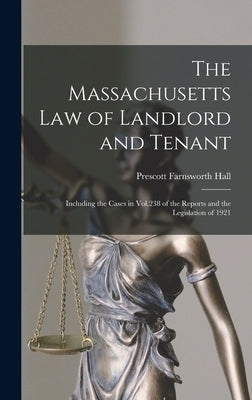 The Massachusetts Law of Landlord and Tenant: Including the Cases in Vol.238 of the Reports and the Legislation of 1921 by Hall, Prescott Farnsworth