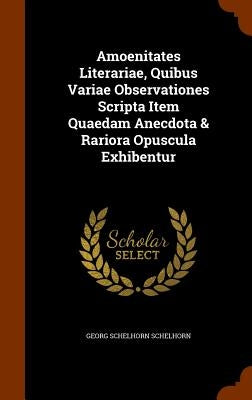 Amoenitates Literariae, Quibus Variae Observationes Scripta Item Quaedam Anecdota & Rariora Opuscula Exhibentur by Schelhorn, Georg Schelhorn