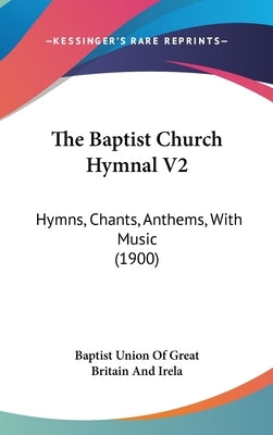 The Baptist Church Hymnal V2: Hymns, Chants, Anthems, With Music (1900) by Baptist Union of Great Britain and Irela