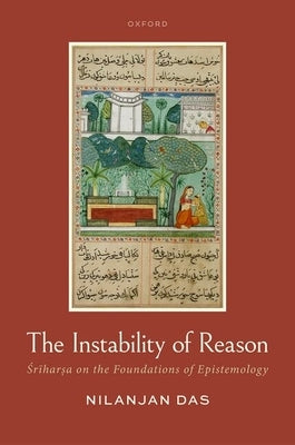 The Instability of Reason: Śrīharṣa on the Foundations of Epistemology by Das, Nilanjan