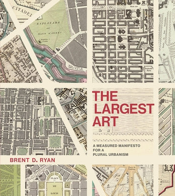 The Largest Art: A Measured Manifesto for a Plural Urbanism by Ryan, Brent D.
