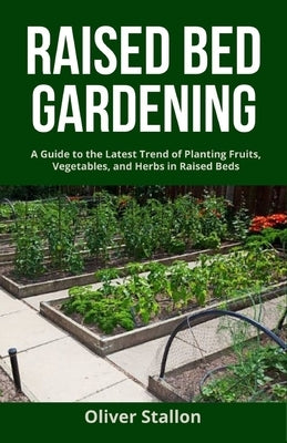 Raised Bed Gardening: A Guide To Latest Trend of Planting Fruits, Vegetables, and Herbs in Raised Beds by Stallon, Oliver