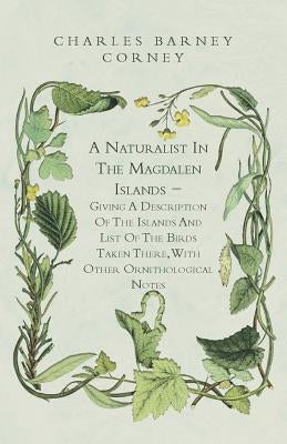 A Naturalist in the Magdalen Islands - Giving a Description of the Islands and List of the Birds Taken There, with Other Ornithological Notes by Cory, Charles Barney
