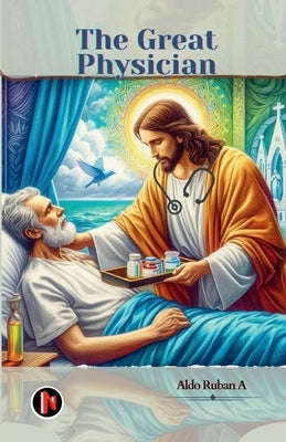 The Great Physician: A Christian Perspective on Healthcare by Aldo Ruban a